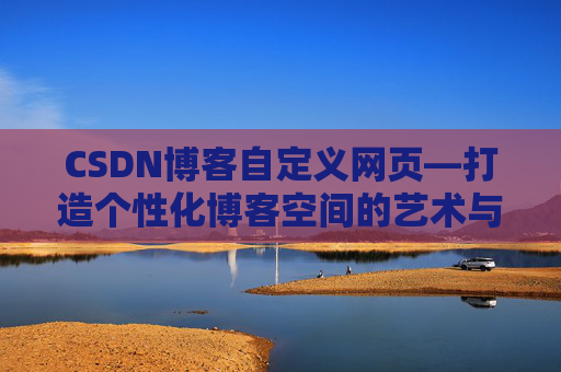 CSDN博客自定义网页—打造个性化博客空间的艺术与技巧