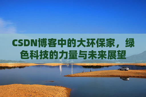 CSDN博客中的大环保家，绿色科技的力量与未来展望