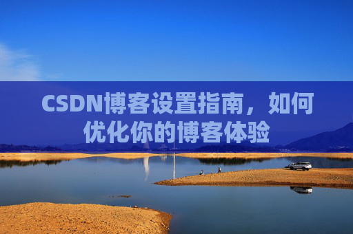 CSDN博客设置指南，如何优化你的博客体验