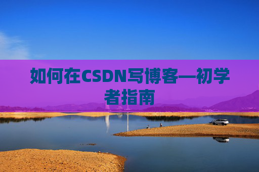 如何在CSDN写博客—初学者指南
